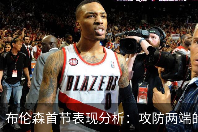 布伦森首节表现分析：攻防两端的关键调整